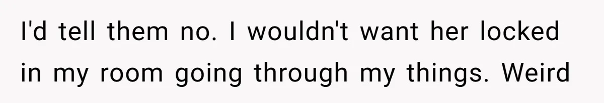 I'd tell them no. I wouldn't want her locked in my room going through my things. Weird
