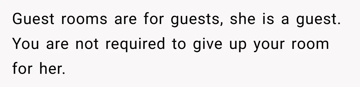 Guest rooms are for guests, she is a guest. You are not required to give up your room for her.