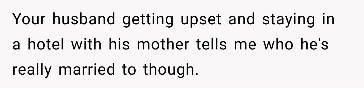Your husband getting upset and staying in a hotel with his mother tells me who he's really married to though.