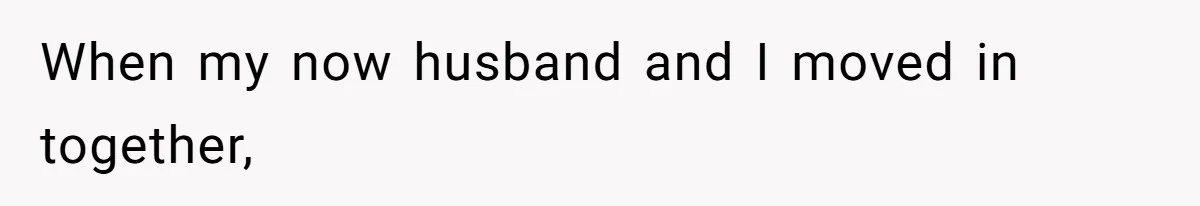 When my now husband and I moved in together,