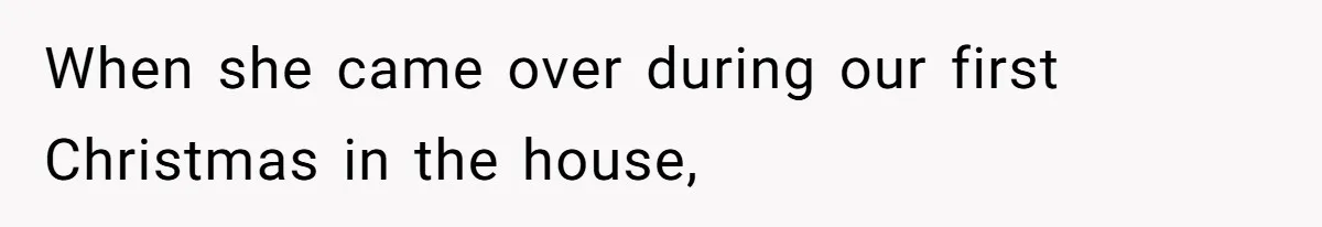 When she came over during our first Christmas in the house,