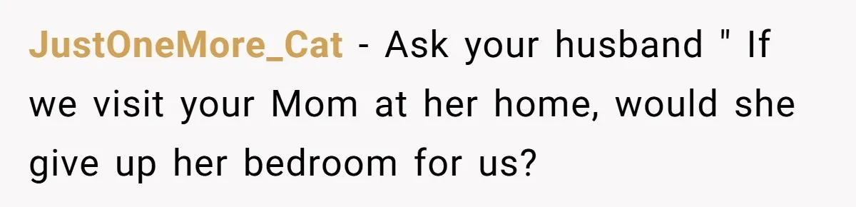 JustOneMore_Cat − Ask your husband " If we visit your Mom at her home, would she give up her bedroom for us?