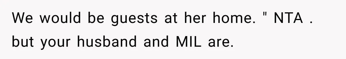 We would be guests at her home. " NTA . but your husband and MIL are.