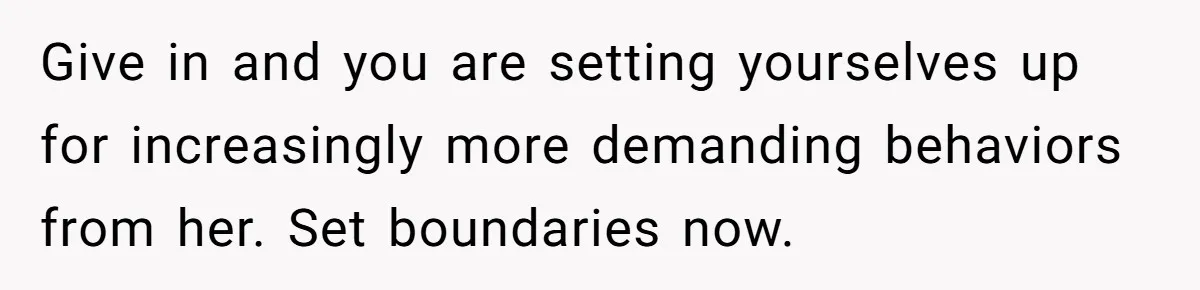 Give in and you are setting yourselves up for increasingly more demanding behaviors from her. Set boundaries now.