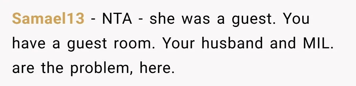 Samael13 − NTA - she was a guest. You have a guest room. Your husband and MIL. are the problem, here.