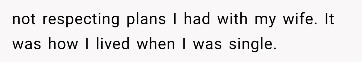 not respecting plans I had with my wife. It was how I lived when I was single.