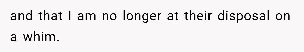 and that I am no longer at their disposal on a whim.