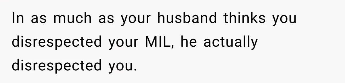 In as much as your husband thinks you disrespected your MIL, he actually disrespected you.