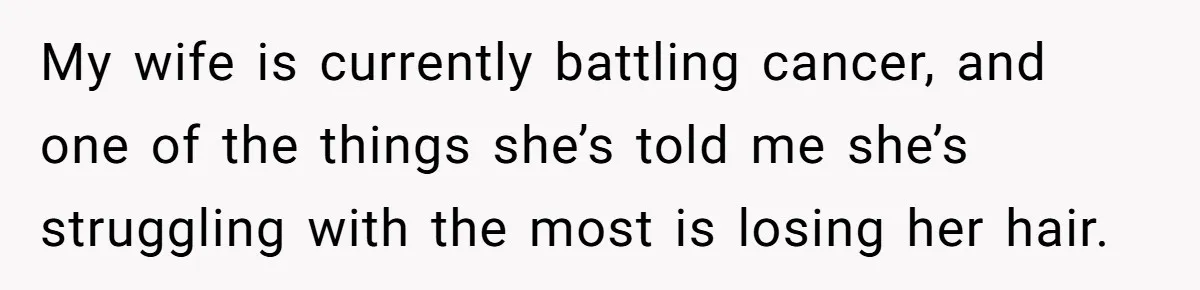 My wife is currently battling cancer, and one of the things she’s told me she’s struggling with the most is losing her hair.