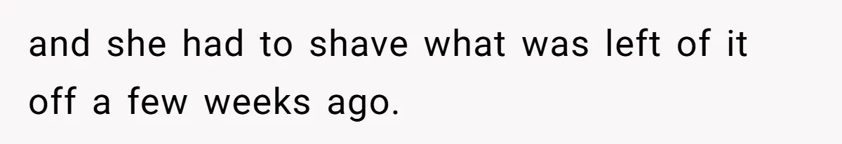 and she had to shave what was left of it off a few weeks ago.