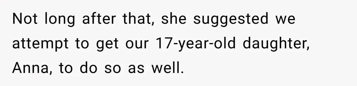 Not long after that, she suggested we attempt to get our 17-year-old daughter, Anna, to do so as well.