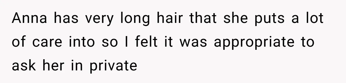 Anna has very long hair that she puts a lot of care into so I felt it was appropriate to ask her in private