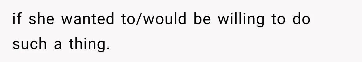 if she wanted to/would be willing to do such a thing.