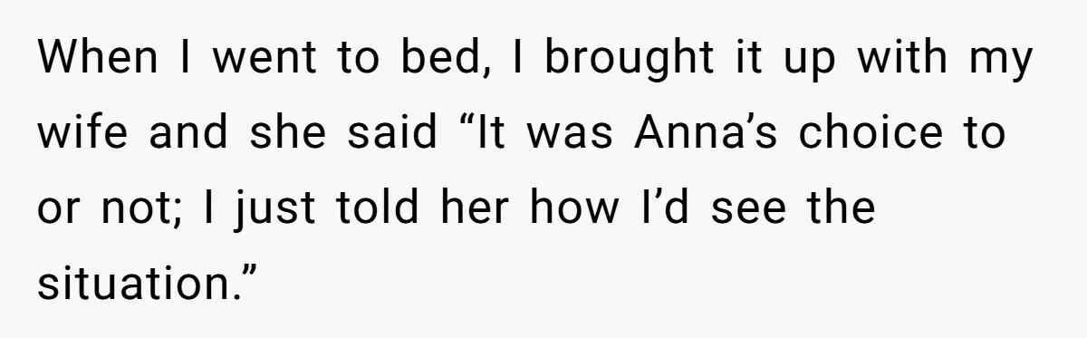 When I went to bed, I brought it up with my wife and she said “It was Anna’s choice to or not; I just told her how I’d see the...