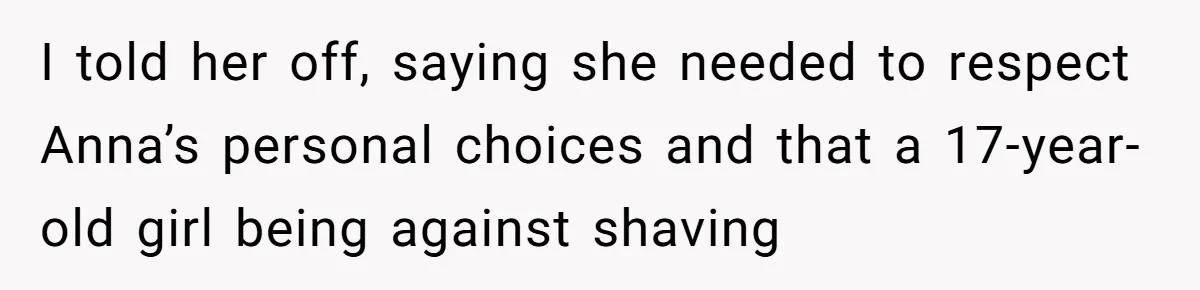 I told her off, saying she needed to respect Anna’s personal choices and that a 17-year-old girl being against shaving