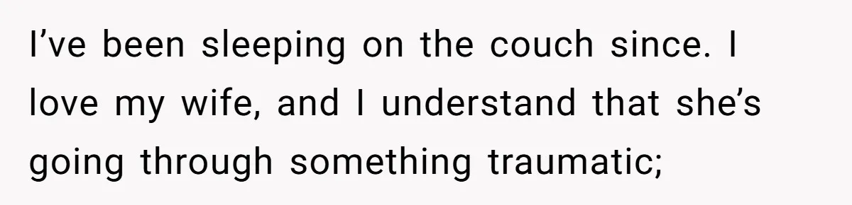 I’ve been sleeping on the couch since. I love my wife, and I understand that she’s going through something traumatic;