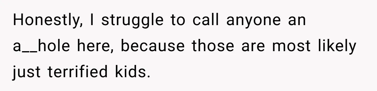 Honestly, I struggle to call anyone an a__hole here, because those are most likely just terrified kids.
