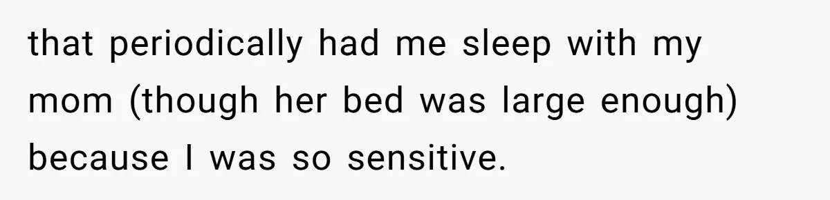 that periodically had me sleep with my mom (though her bed was large enough) because I was so sensitive.