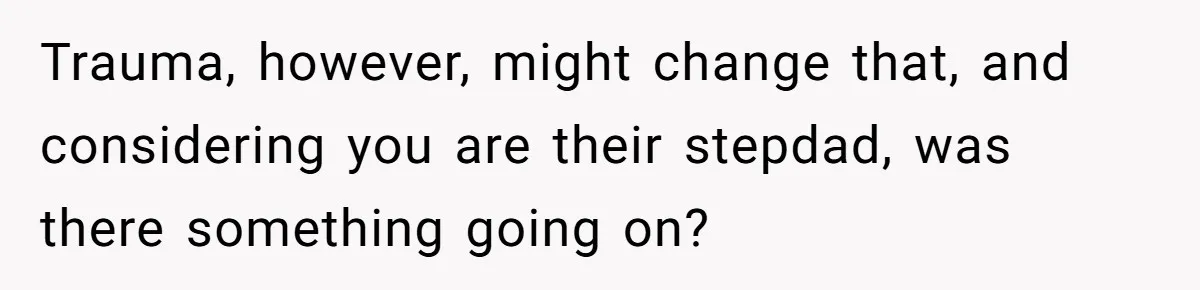 Trauma, however, might change that, and considering you are their stepdad, was there something going on?