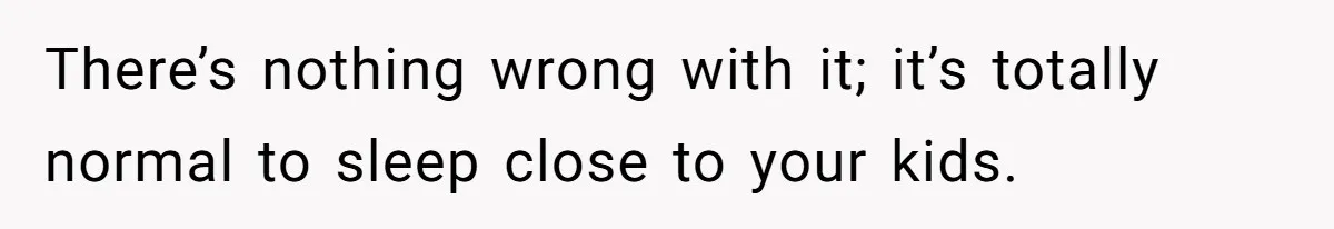 There’s nothing wrong with it; it’s totally normal to sleep close to your kids.