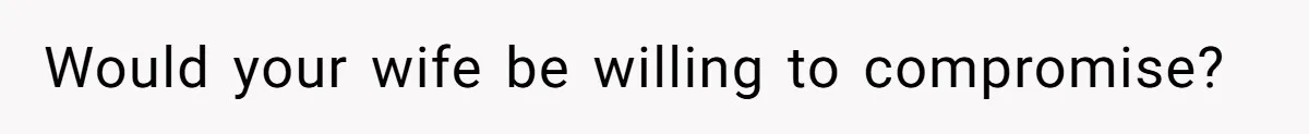 Would your wife be willing to compromise?