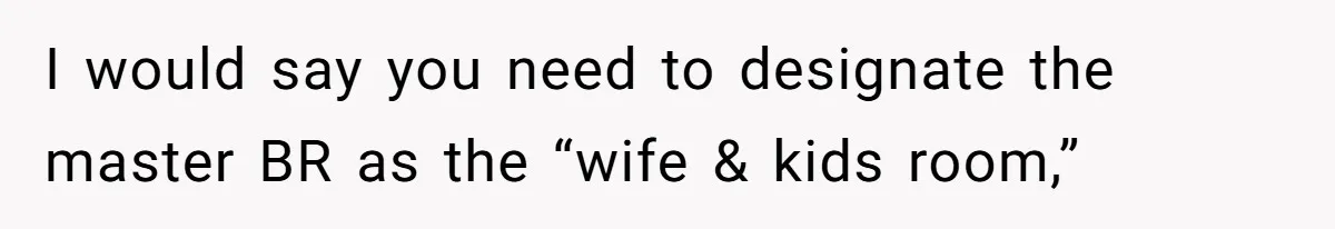 I would say you need to designate the master BR as the “wife & kids room,”