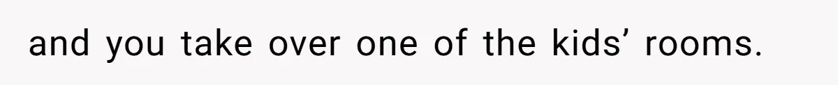 and you take over one of the kids’ rooms.