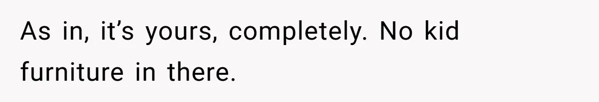 As in, it’s yours, completely. No kid furniture in there.