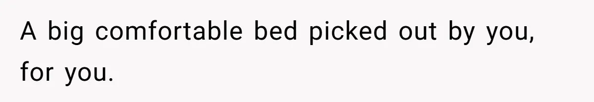 A big comfortable bed picked out by you, for you.