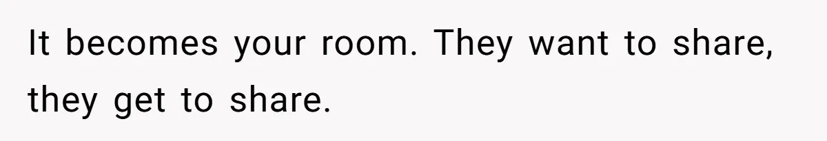It becomes your room. They want to share, they get to share.
