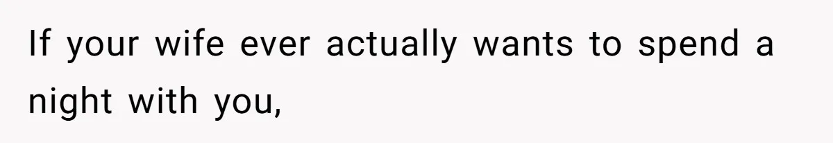 If your wife ever actually wants to spend a night with you,