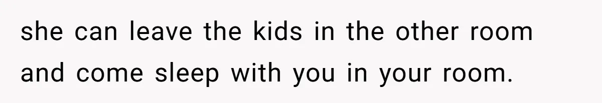 she can leave the kids in the other room and come sleep with you in your room.