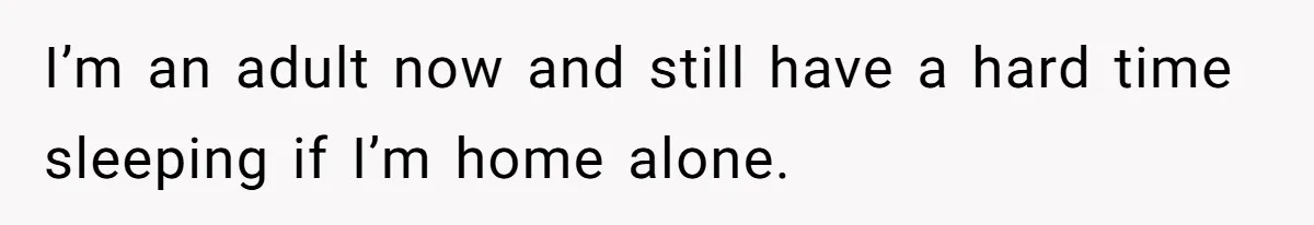 I’m an adult now and still have a hard time sleeping if I’m home alone.