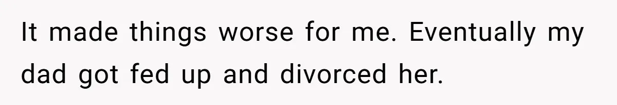 It made things worse for me. Eventually my dad got fed up and divorced her.