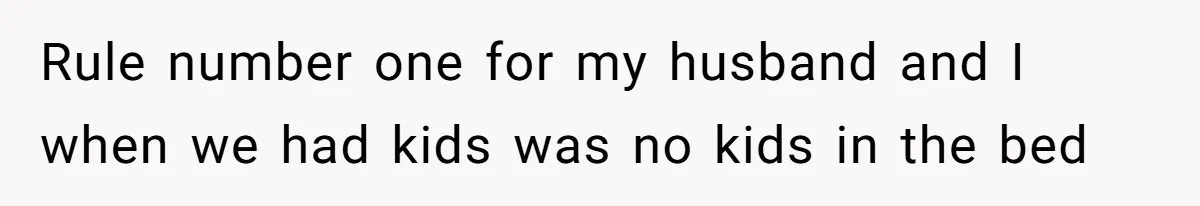 Rule number one for my husband and I when we had kids was no kids in the bed
