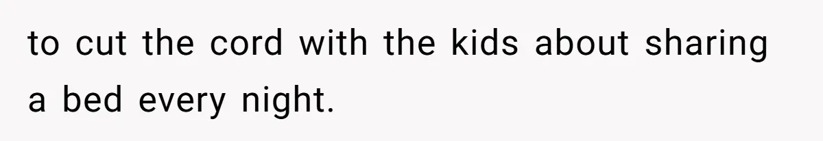 to cut the cord with the kids about sharing a bed every night.
