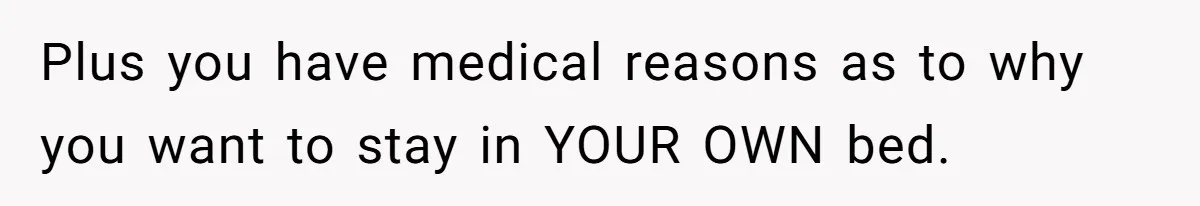 Plus you have medical reasons as to why you want to stay in YOUR OWN bed.