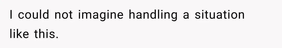 I could not imagine handling a situation like this.