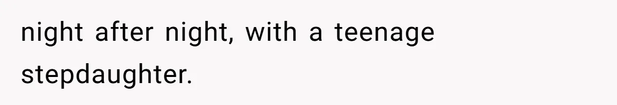 night after night, with a teenage stepdaughter.