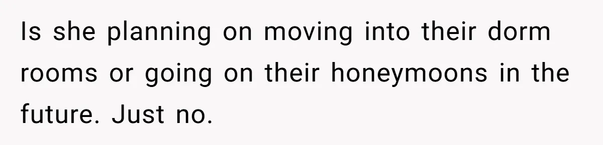 Is she planning on moving into their dorm rooms or going on their honeymoons in the future. Just no.