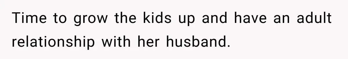 Time to grow the kids up and have an adult relationship with her husband.