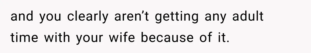 and you clearly aren’t getting any adult time with your wife because of it.