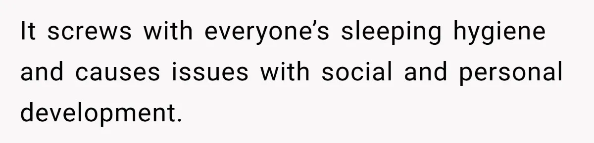 It screws with everyone’s sleeping hygiene and causes issues with social and personal development.