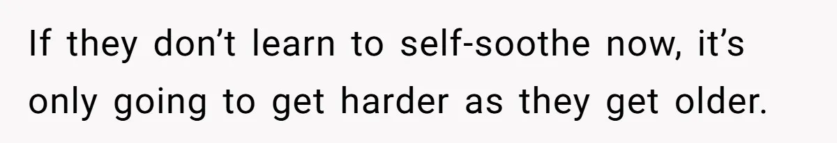 If they don’t learn to self-soothe now, it’s only going to get harder as they get older.