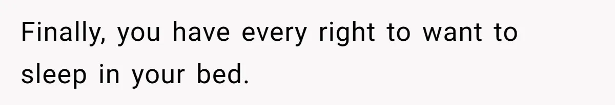 Finally, you have every right to want to sleep in your bed.