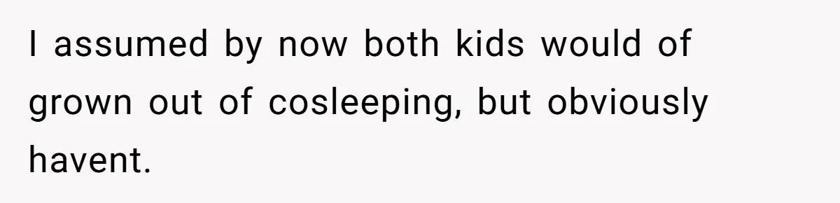 I assumed by now both kids would of grown out of cosleeping, but obviously havent.