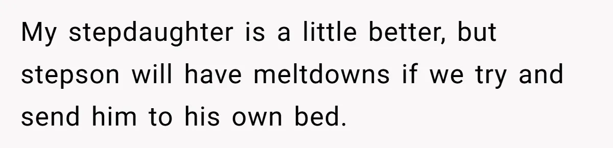 My stepdaughter is a little better, but stepson will have meltdowns if we try and send him to his own bed.