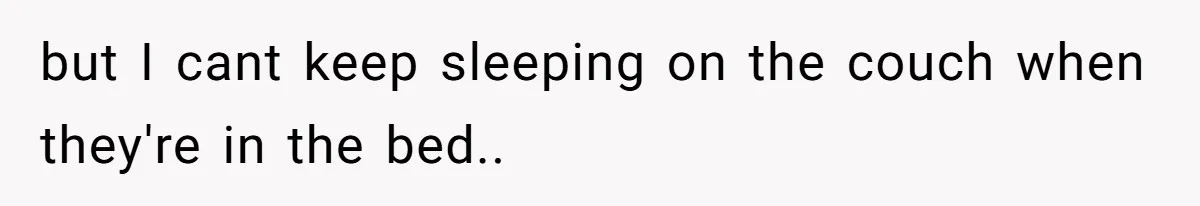 but I cant keep sleeping on the couch when they're in the bed..