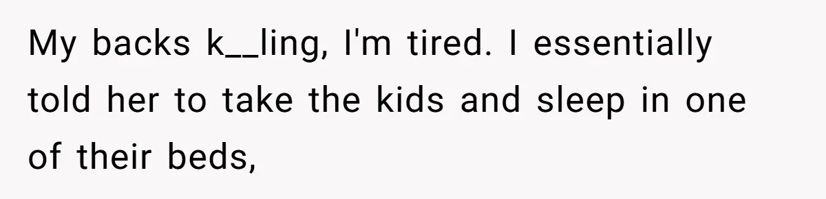 My backs k__ling, I'm tired. I essentially told her to take the kids and sleep in one of their beds,