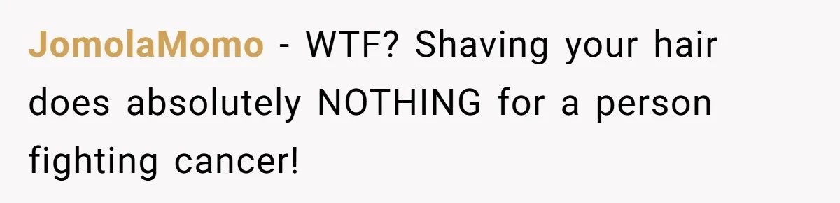 JomolaMomo − WTF? Shaving your hair does absolutely NOTHING for a person fighting cancer!